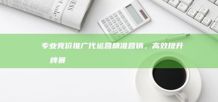 专业竞价推广代运营：精准营销，高效提升品牌暴露与转化